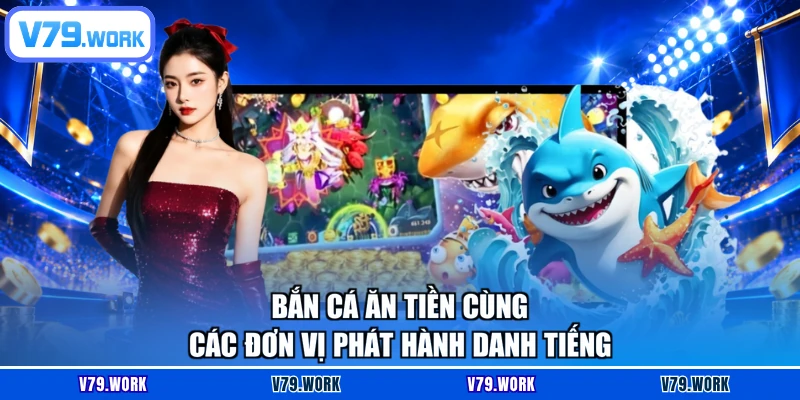 Bắn cá ăn tiền cùng các đơn vị phát hành danh tiếng
