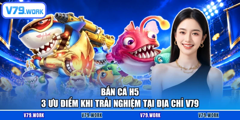 Bắn Cá H5 - 3 Ưu Điểm Khi Trải Nghiệm Tại Địa Chỉ V79