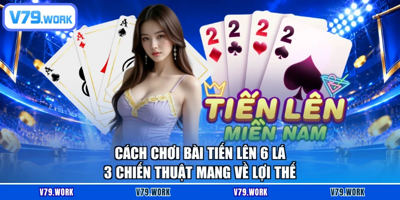 Cách Chơi Bài Tiến Lên 6 Lá - 3 Chiến Thuật Mang Về Lợi Thế