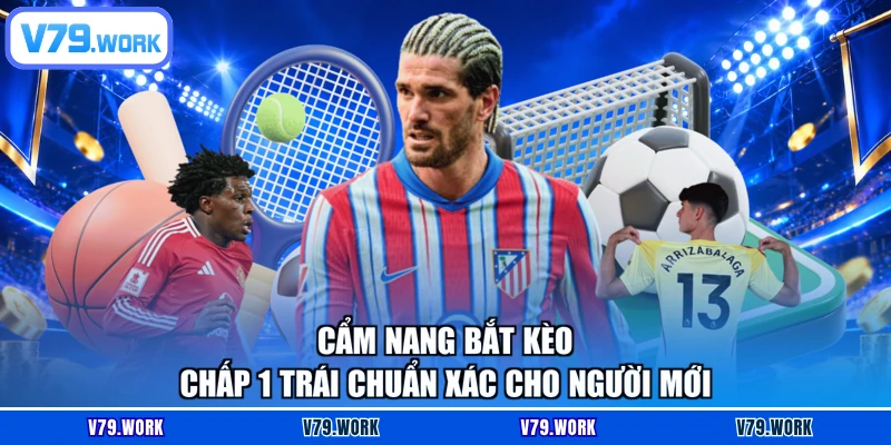 Cẩm Nang Bắt Kèo Chấp 1 Trái Chuẩn Xác Cho Người Mới