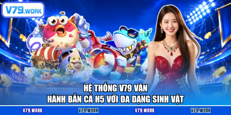 Hệ thống V79 vận hành Bắn cá H5 với đa dạng sinh vật