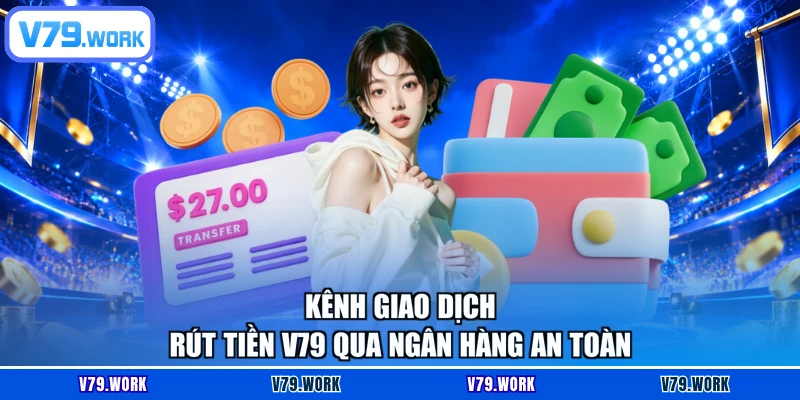 Kênh giao dịch rút tiền V79 qua ngân hàng an toàn