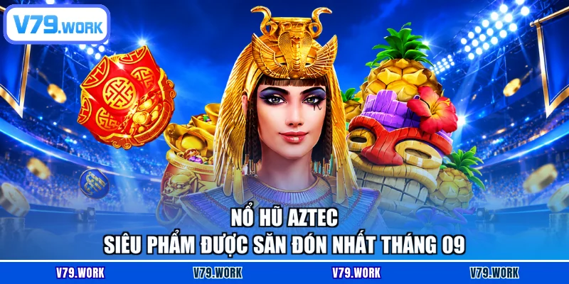 Nổ hũ Aztec - Siêu phẩm được săn đón nhất tháng 09